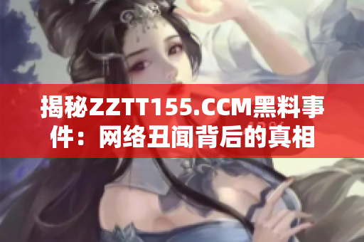 揭秘ZZTT155.CCM黑料事件：网络丑闻背后的真相