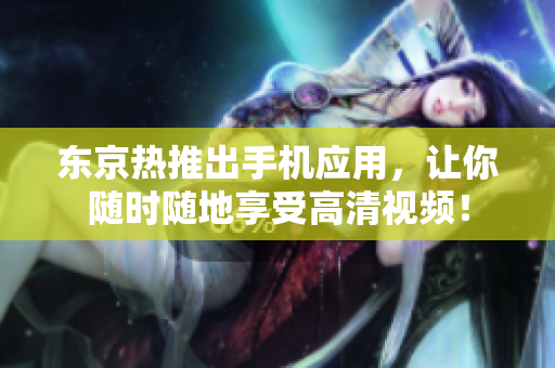 东京热推出手机应用，让你随时随地享受高清视频！