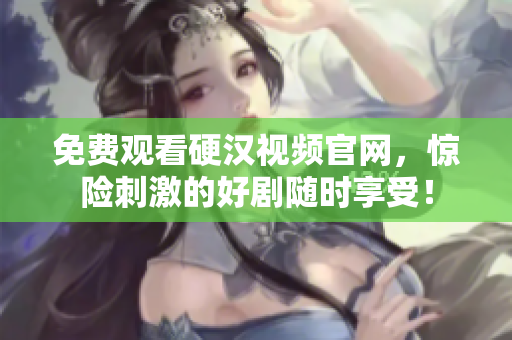 免费观看硬汉视频官网，惊险刺激的好剧随时享受！