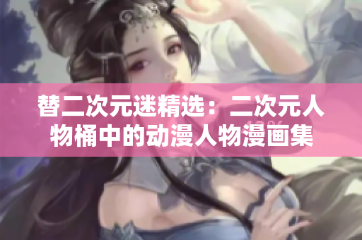 替二次元迷精选：二次元人物桶中的动漫人物漫画集