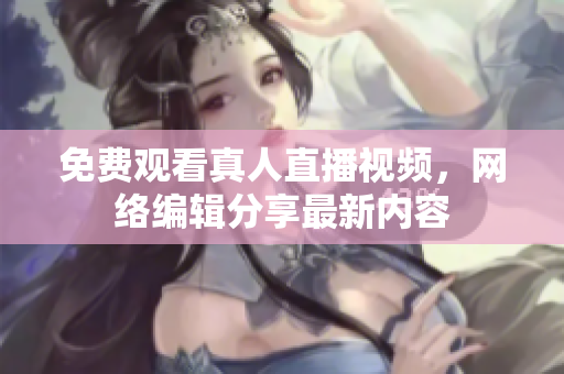 免费观看真人直播视频，网络编辑分享最新内容