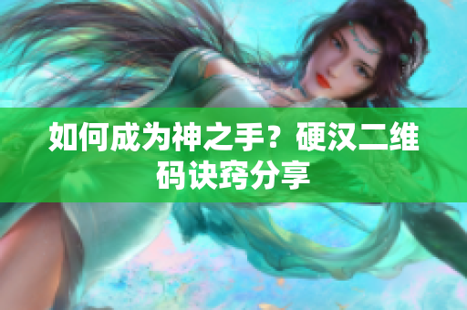 如何成为神之手？硬汉二维码诀窍分享