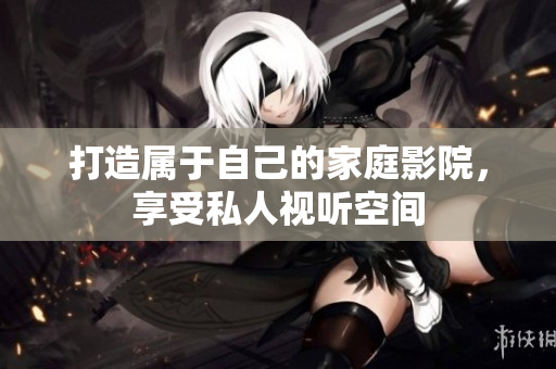 打造属于自己的家庭影院，享受私人视听空间