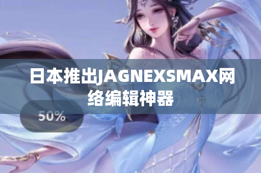 日本推出JAGNEXSMAX网络编辑神器