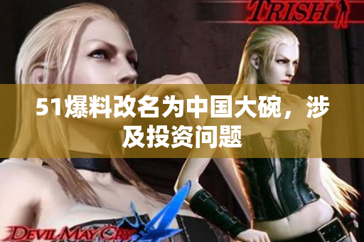 51爆料改名为中国大碗，涉及投资问题