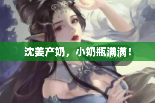 沈姜产奶，小奶瓶满满！