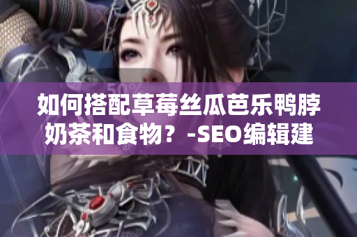 如何搭配草莓丝瓜芭乐鸭脖奶茶和食物？-SEO编辑建议