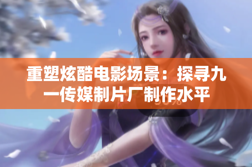 重塑炫酷电影场景：探寻九一传媒制片厂制作水平