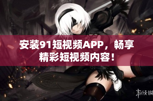 安装91短视频APP，畅享精彩短视频内容！