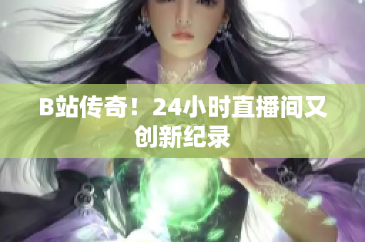 B站传奇！24小时直播间又创新纪录