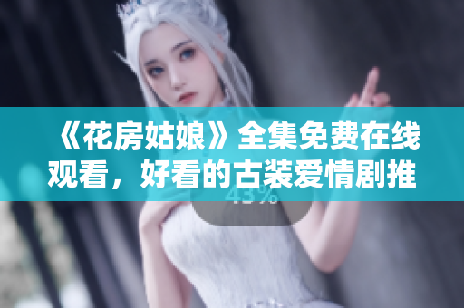 《花房姑娘》全集免费在线观看，好看的古装爱情剧推荐！