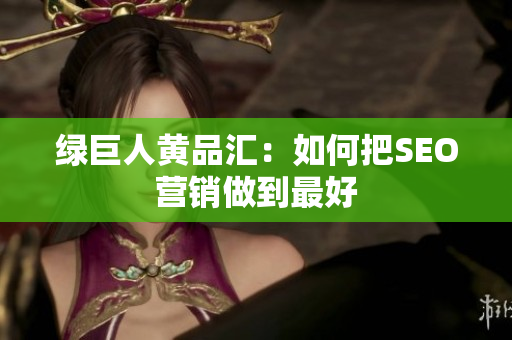 绿巨人黄品汇：如何把SEO营销做到最好