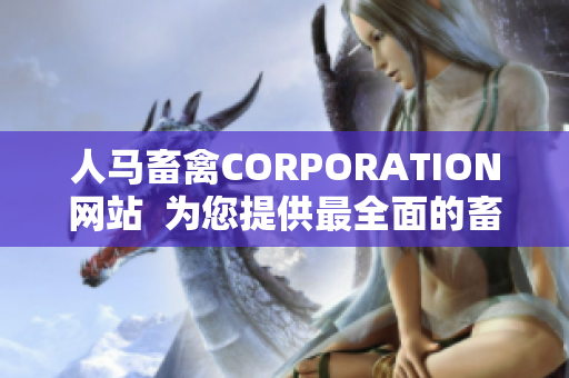 人马畜禽CORPORATION网站  为您提供最全面的畜牧业资讯