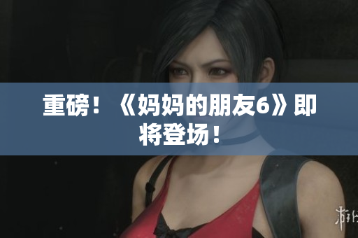 重磅！《妈妈的朋友6》即将登场！