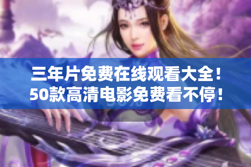 三年片免费在线观看大全！50款高清电影免费看不停！