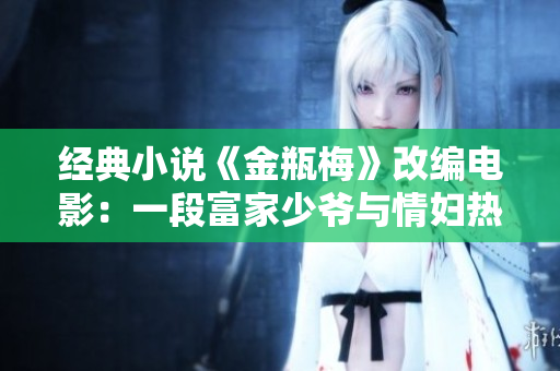 经典小说《金瓶梅》改编电影：一段富家少爷与情妇热恋的故事