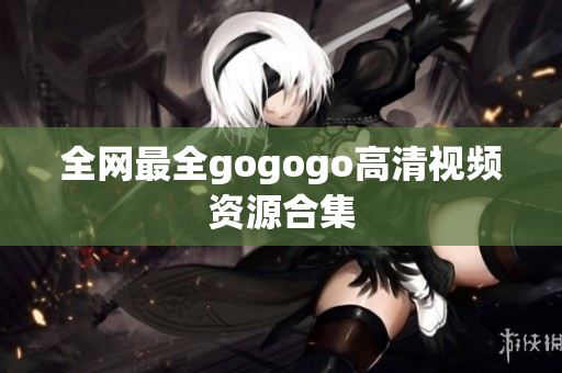 全网最全gogogo高清视频资源合集
