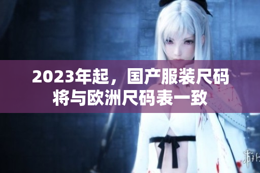 2023年起，国产服装尺码将与欧洲尺码表一致