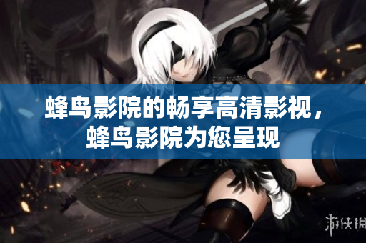 蜂鸟影院的畅享高清影视，蜂鸟影院为您呈现