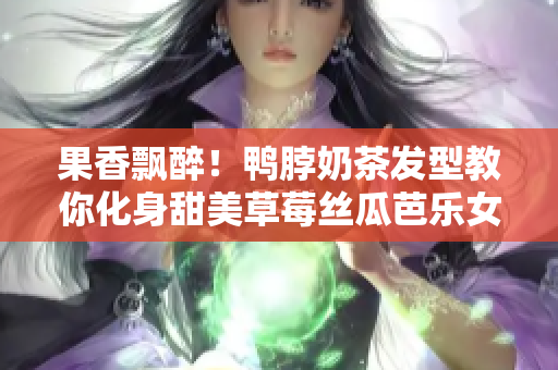果香飘醉！鸭脖奶茶发型教你化身甜美草莓丝瓜芭乐女神