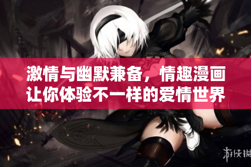 激情与幽默兼备，情趣漫画让你体验不一样的爱情世界！