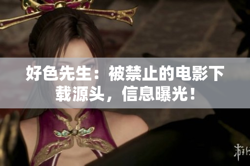 好色先生：被禁止的电影下载源头，信息曝光！
