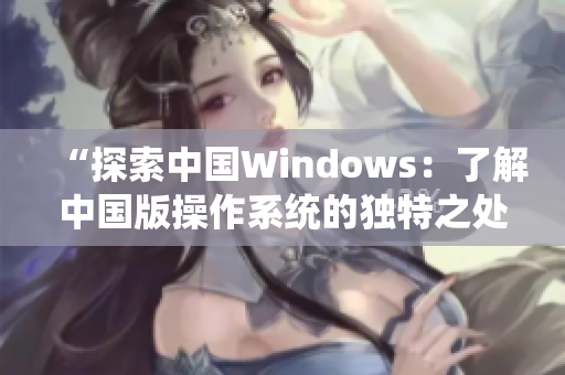 “探索中国Windows：了解中国版操作系统的独特之处”