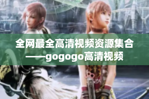全网最全高清视频资源集合——gogogo高清视频
