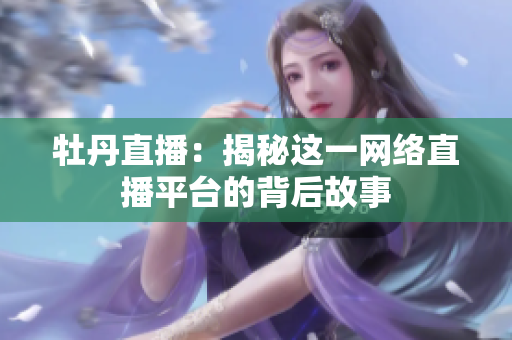 牡丹直播：揭秘这一网络直播平台的背后故事