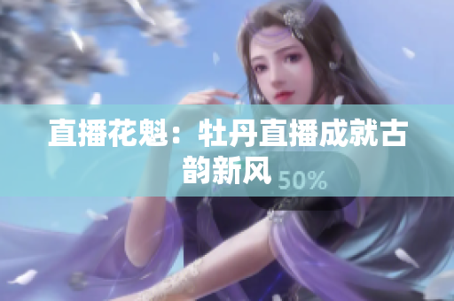 直播花魁：牡丹直播成就古韵新风