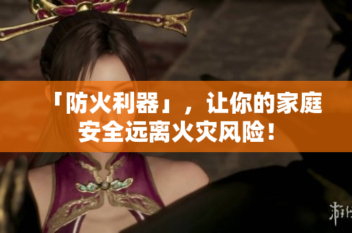 「防火利器」，让你的家庭安全远离火灾风险！