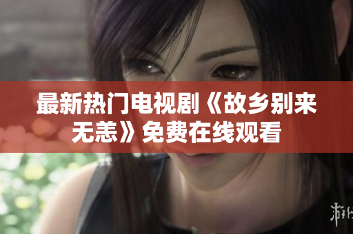 最新热门电视剧《故乡别来无恙》免费在线观看