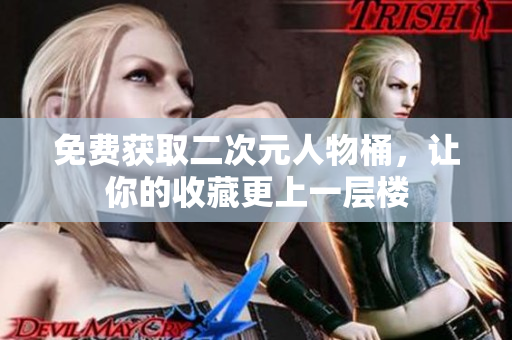 免费获取二次元人物桶，让你的收藏更上一层楼
