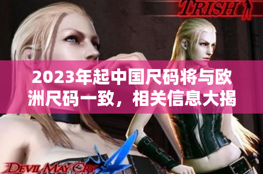 2023年起中国尺码将与欧洲尺码一致，相关信息大揭秘！