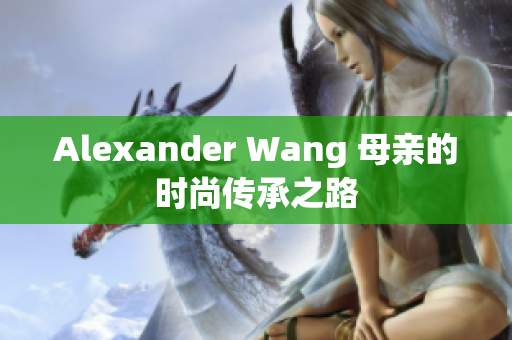 Alexander Wang 母亲的时尚传承之路
