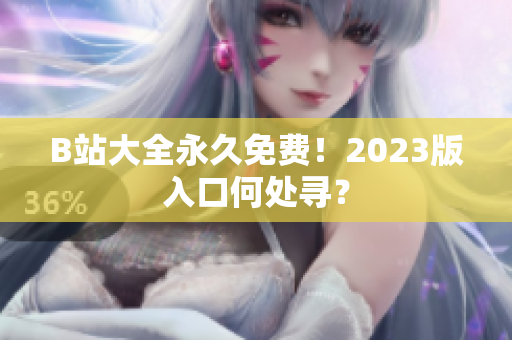 B站大全永久免费！2023版入口何处寻？
