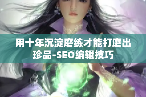 用十年沉淀磨练才能打磨出珍品-SEO编辑技巧
