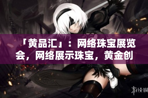 「黄品汇」：网络珠宝展览会，网络展示珠宝，黄金创意
