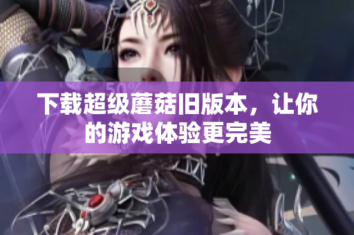 下载超级蘑菇旧版本，让你的游戏体验更完美