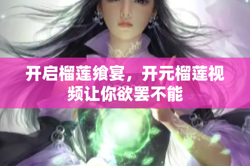 开启榴莲飨宴，开元榴莲视频让你欲罢不能