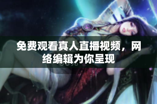 免费观看真人直播视频，网络编辑为你呈现