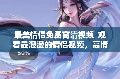 最美情侣免费高清视频  观看最浪漫的情侣视频，高清免费任您欣赏