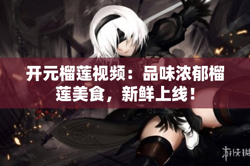 开元榴莲视频：品味浓郁榴莲美食，新鲜上线！