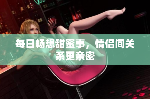 每日畅想甜蜜事，情侣间关系更亲密