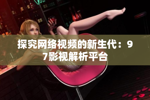 探究网络视频的新生代：97影视解析平台