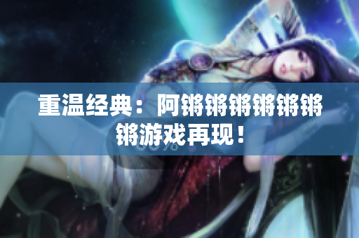 重温经典：阿锵锵锵锵锵锵锵游戏再现！