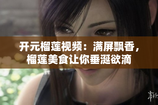 开元榴莲视频：满屏飘香，榴莲美食让你垂涎欲滴