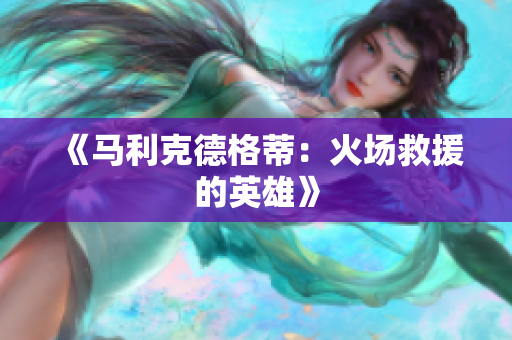《马利克德格蒂：火场救援的英雄》