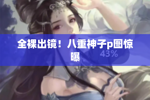 全裸出镜！八重神子p图惊曝