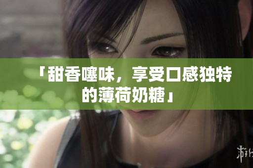 「甜香噻味，享受口感独特的薄荷奶糖」
